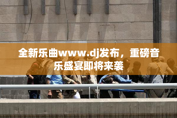 全新乐曲www.dj发布，重磅音乐盛宴即将来袭