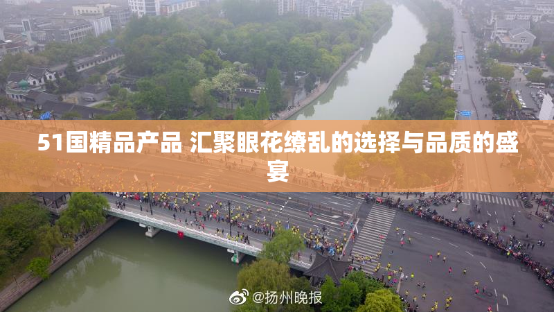 51国精品产品 汇聚眼花缭乱的选择与品质的盛宴