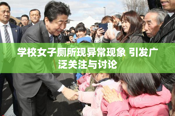 学校女子厕所现异常现象 引发广泛关注与讨论