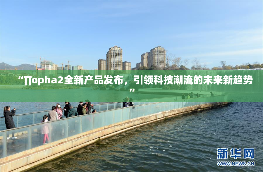 “∏opha2全新产品发布，引领科技潮流的未来新趋势”