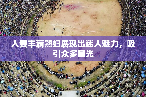 人妻丰满熟妇展现出迷人魅力，吸引众多目光