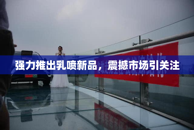 强力推出乳喷新品，震撼市场引关注
