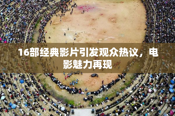 16部经典影片引发观众热议，电影魅力再现