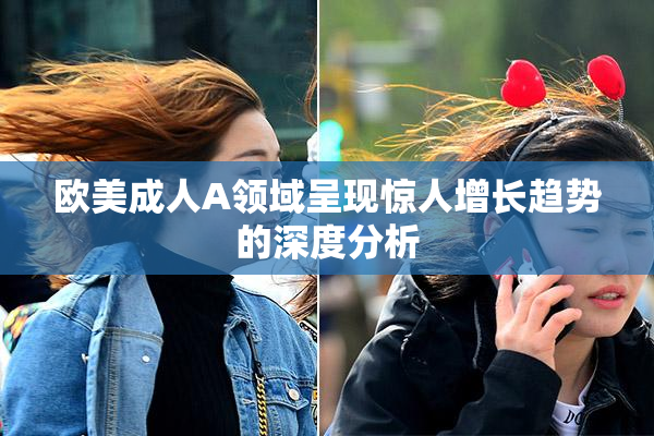 欧美成人A领域呈现惊人增长趋势的深度分析