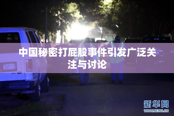 中国秘密打屁股事件引发广泛关注与讨论