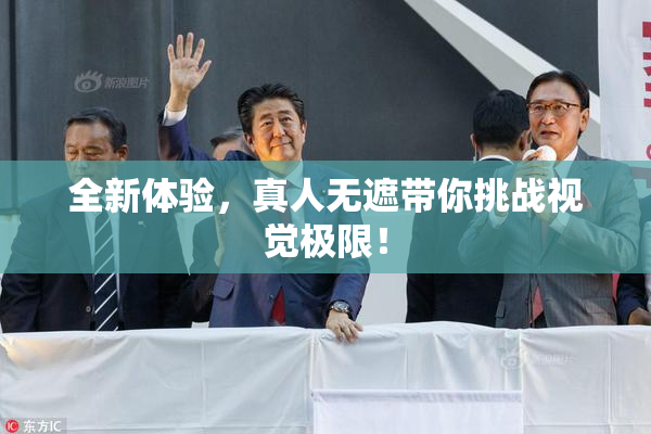 全新体验，真人无遮带你挑战视觉极限！