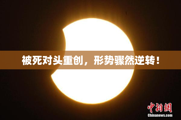 被死对头重创，形势骤然逆转！