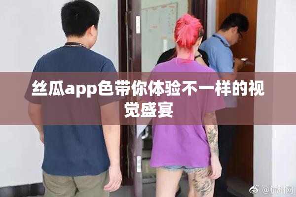 丝瓜app色带你体验不一样的视觉盛宴