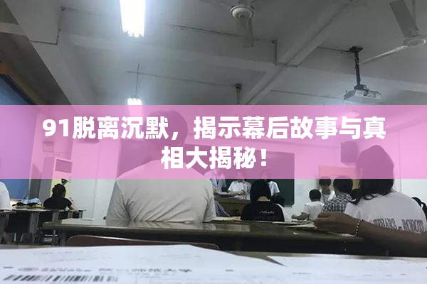 91脱离沉默，揭示幕后故事与真相大揭秘！