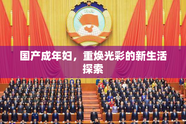 国产成年妇，重焕光彩的新生活探索