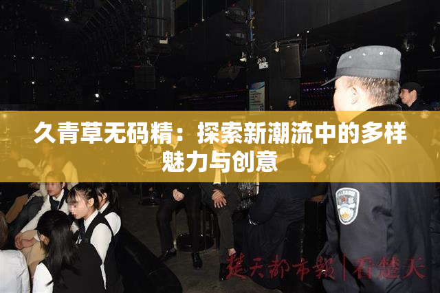 久青草无码精：探索新潮流中的多样魅力与创意
