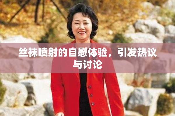 丝袜喷射的自慰体验，引发热议与讨论