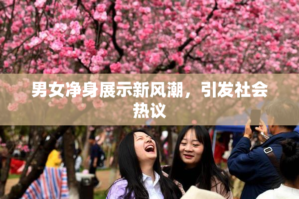 男女净身展示新风潮，引发社会热议