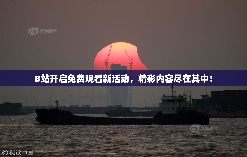 B站开启免费观看新活动，精彩内容尽在其中！