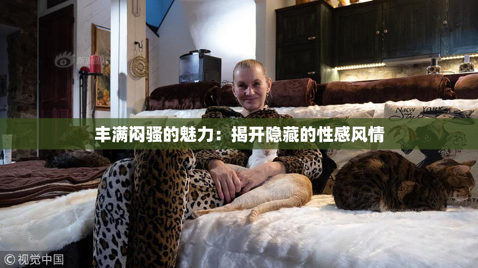 丰满闷骚的魅力：揭开隐藏的性感风情