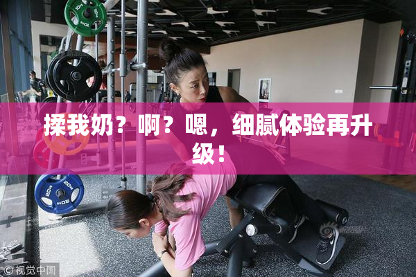 揉我奶？啊？嗯，细腻体验再升级！