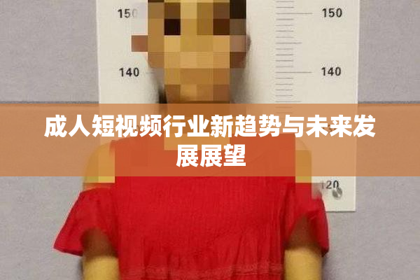 成人短视频行业新趋势与未来发展展望