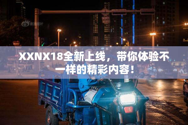 XXNX18全新上线，带你体验不一样的精彩内容！