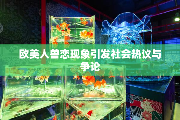 欧美人兽恋现象引发社会热议与争论
