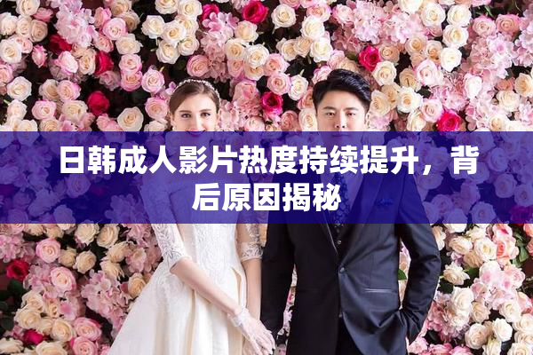 日韩成人影片热度持续提升，背后原因揭秘