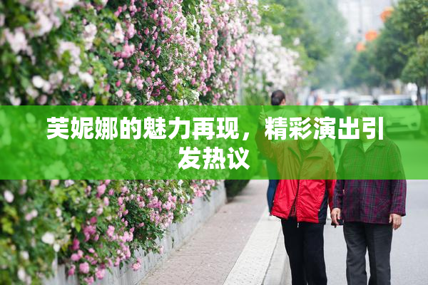 芙妮娜的魅力再现，精彩演出引发热议