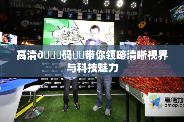 高清🈚码❌‌带你领略清晰视界与科技魅力