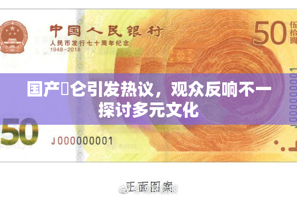 国产婬仑引发热议，观众反响不一探讨多元文化