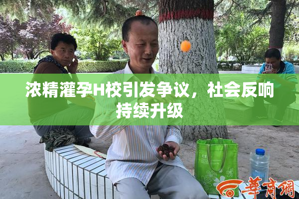 浓精灌孕H校引发争议，社会反响持续升级
