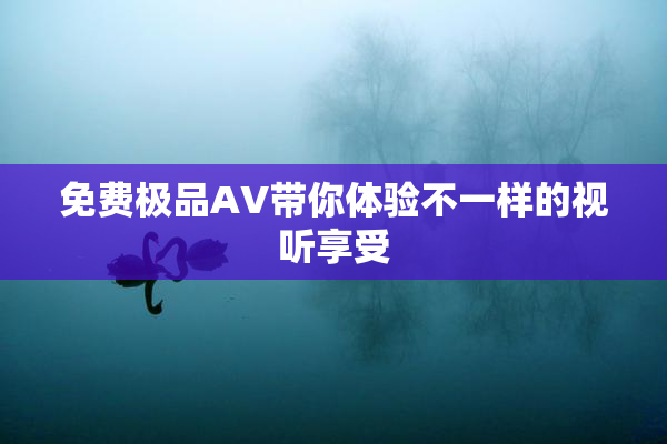 免费极品AV带你体验不一样的视听享受