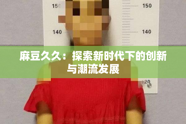麻豆久久：探索新时代下的创新与潮流发展