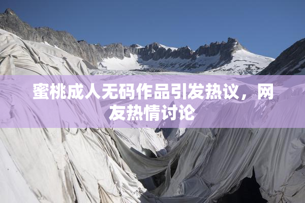 蜜桃成人无码作品引发热议，网友热情讨论