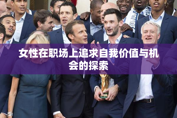 女性在职场上追求自我价值与机会的探索