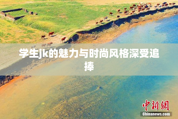 学生jk的魅力与时尚风格深受追捧