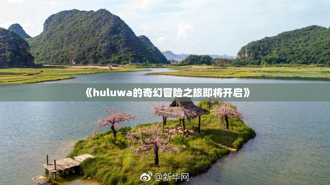 《huluwa的奇幻冒险之旅即将开启》