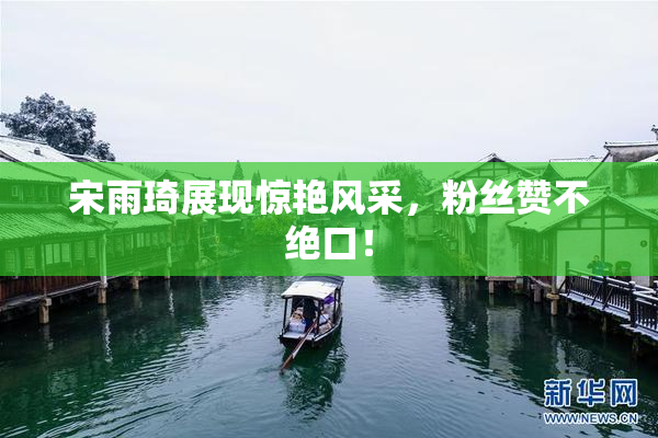 宋雨琦展现惊艳风采，粉丝赞不绝口！