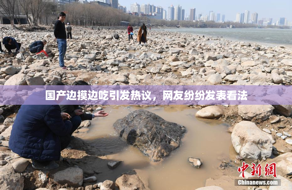 国产边摸边吃引发热议，网友纷纷发表看法
