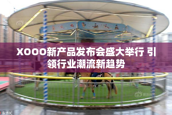 XOOO新产品发布会盛大举行 引领行业潮流新趋势