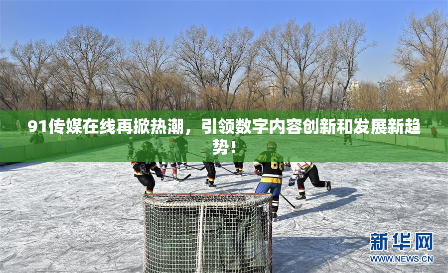 91传媒在线再掀热潮，引领数字内容创新和发展新趋势！