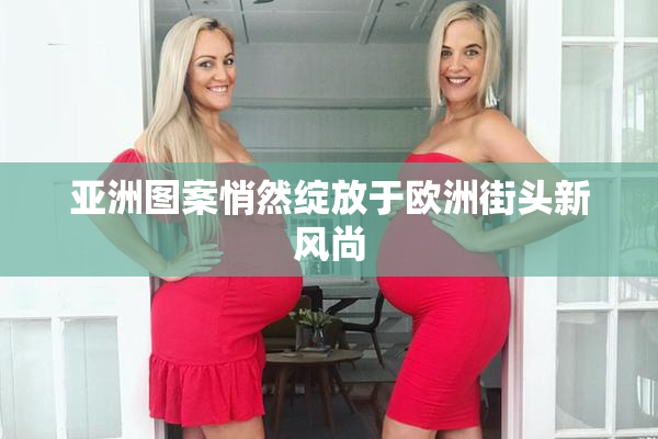 亚洲图案悄然绽放于欧洲街头新风尚