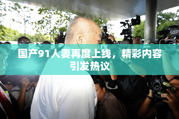 国产91人妻再度上线，精彩内容引发热议