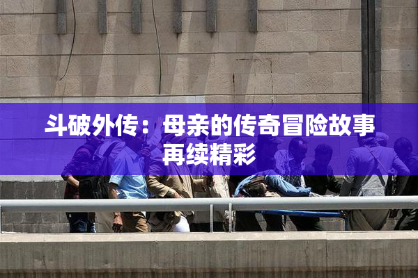 斗破外传：母亲的传奇冒险故事再续精彩