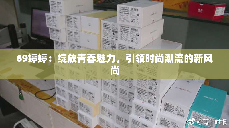 69婷婷：绽放青春魅力，引领时尚潮流的新风尚