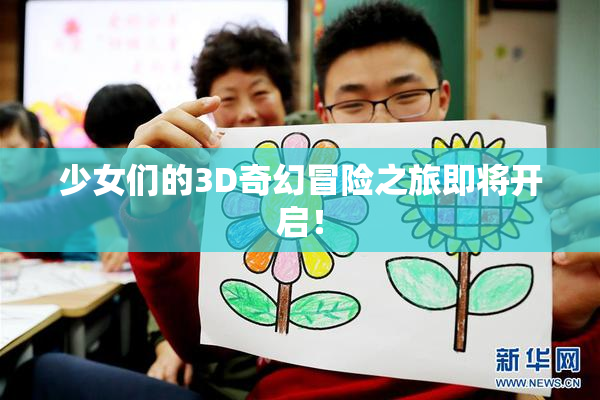 少女们的3D奇幻冒险之旅即将开启！