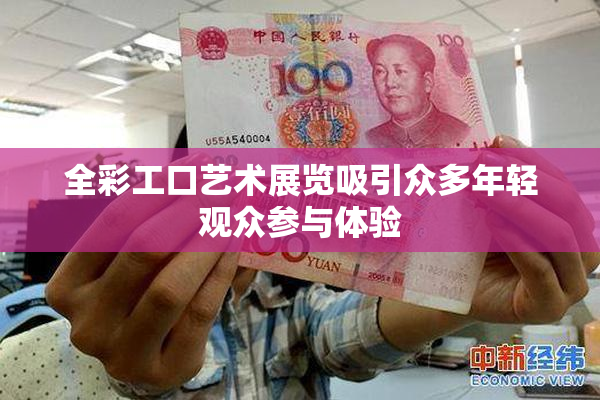全彩工口艺术展览吸引众多年轻观众参与体验