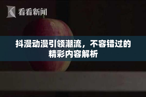 抖漫动漫引领潮流，不容错过的精彩内容解析