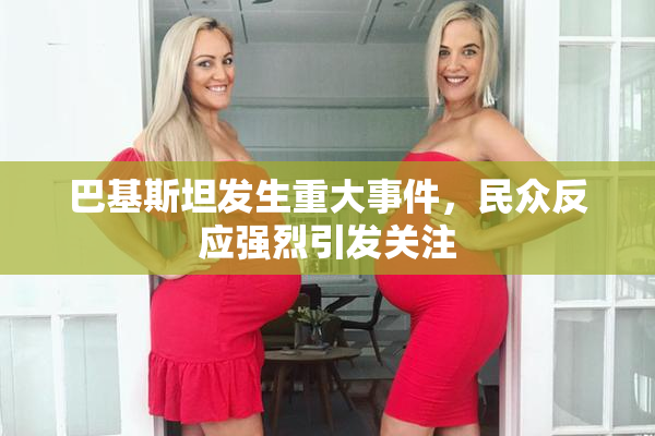 巴基斯坦发生重大事件，民众反应强烈引发关注