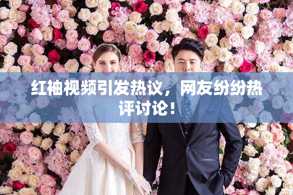 红袖视频引发热议，网友纷纷热评讨论！