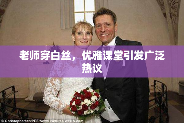 老师穿白丝，优雅课堂引发广泛热议