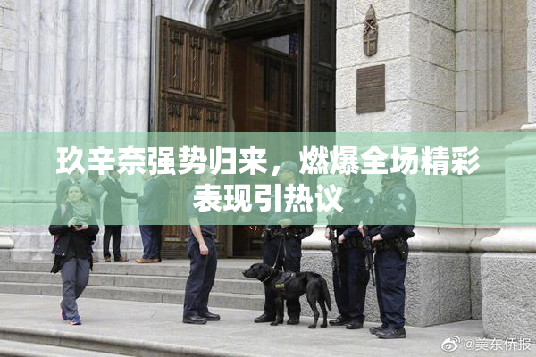 玖辛奈强势归来，燃爆全场精彩表现引热议