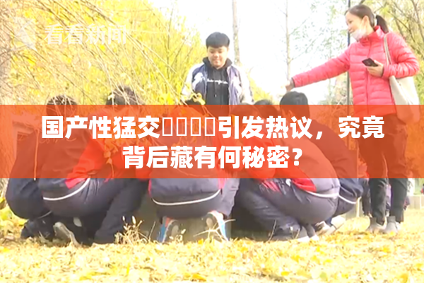 国产性猛交❌‌❌‌引发热议，究竟背后藏有何秘密？